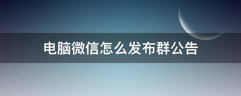 电脑微信怎么发布群公告 电脑版微信怎么看群公告