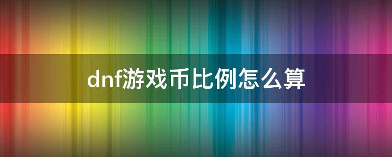 dnf游戏币比例怎么算 dnf游戏币的比例怎么算