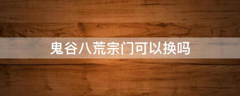 鬼谷八荒宗门可以换吗 鬼谷八荒宗门需要换吗