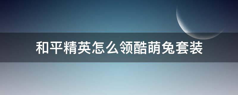 和平精英怎么领酷萌兔套装（和平精英怎么获得酷萌兔套装）