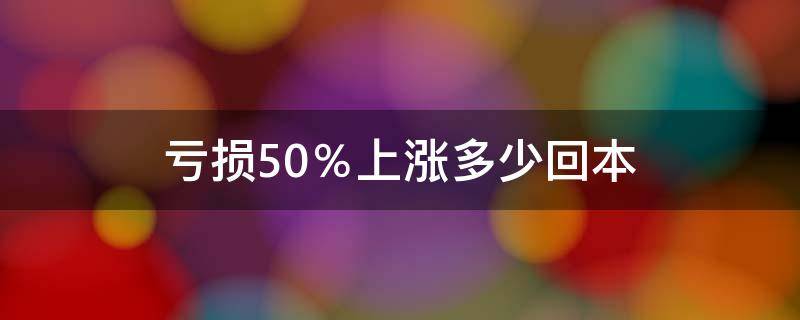 亏损50％上涨多少回本（股市亏50%能回本吗）