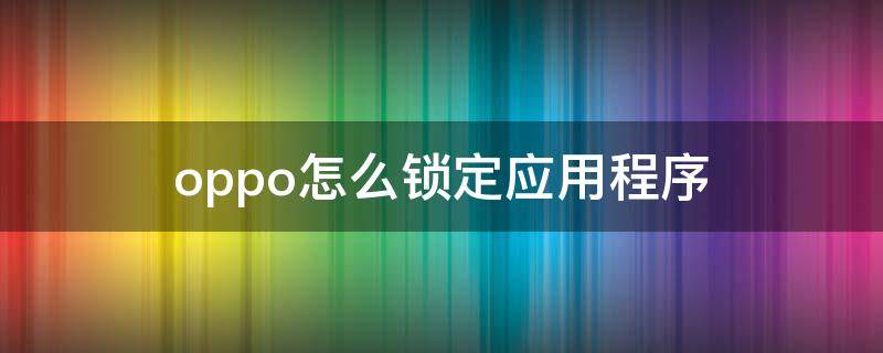 oppo怎么锁定应用程序 oppo怎样锁定应用程序