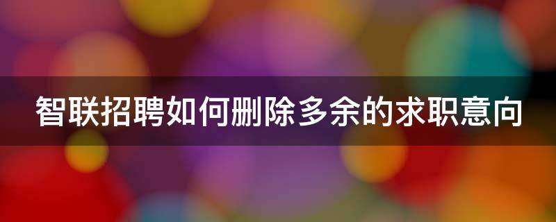 智联招聘如何删除多余的求职意向（智联招聘中如何删除已经申请的职位）