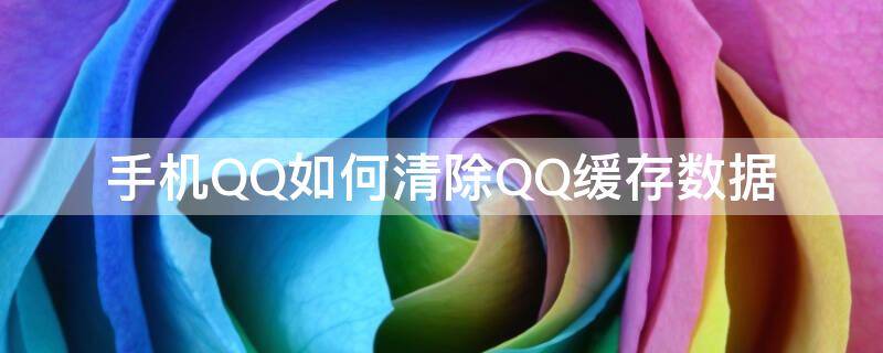 手机QQ如何清除QQ缓存数据（手机qq清除缓存数据在哪里）