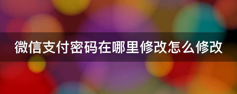 微信支付密码在哪里修改怎么修改 微信支付密码更改怎么改