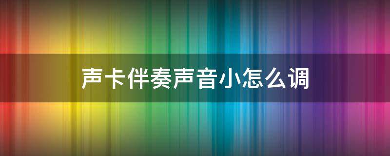 声卡伴奏声音小怎么调（so8声卡伴奏声音小怎么调）