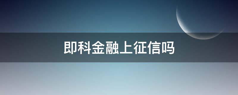 即科金融上征信吗（即科金融正规吗）