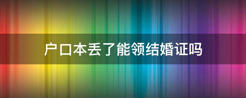 户口本丢了能领结婚证吗 户口本丢了可以领结婚证吗