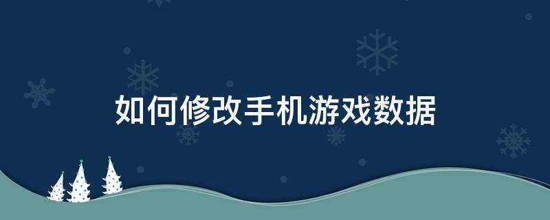 如何修改手机游戏数据 手机游戏怎么修改数据