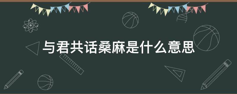 与君共话桑麻是什么意思 把酒言欢,共话桑麻的意思