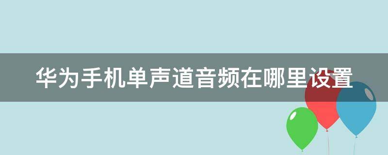 华为手机单声道音频在哪里设置 华为手机单声道音频在哪里设置出来