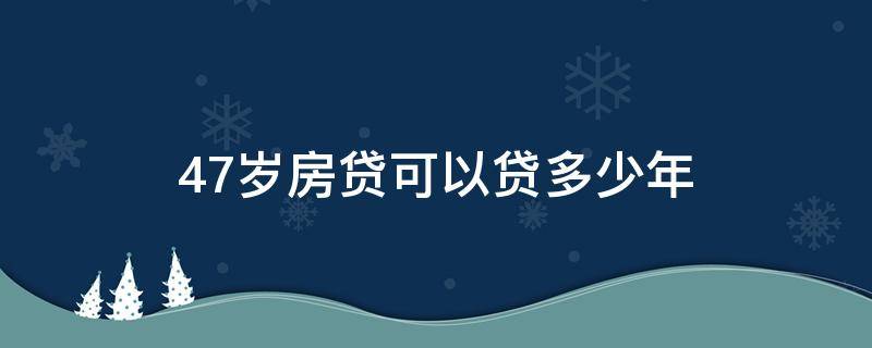 47岁房贷可以贷多少年 47岁买房子贷款可以贷多少年