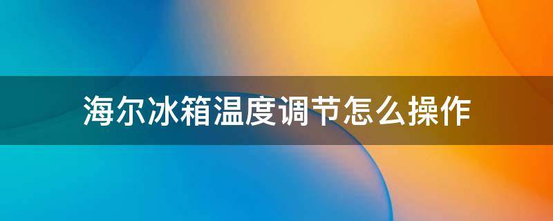 海尔冰箱温度调节怎么操作（海尔怎么调节冰箱温度控制）