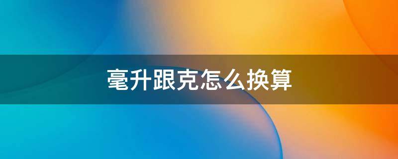毫升跟克怎么换算 毫升跟克是怎么换算的