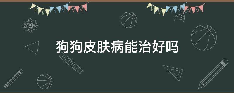 狗狗皮肤病能治好吗（狗狗皮肤病能治好吗?）