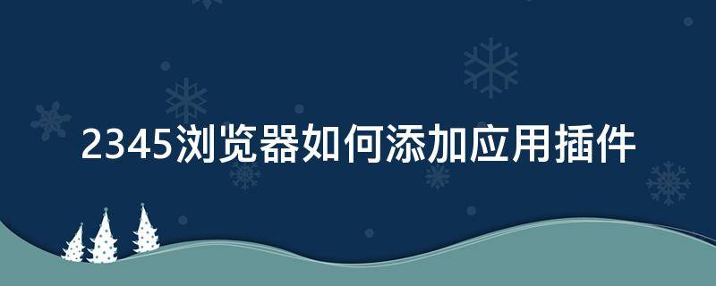 2345浏览器如何添加应用插件 2345浏览器怎么安装插件