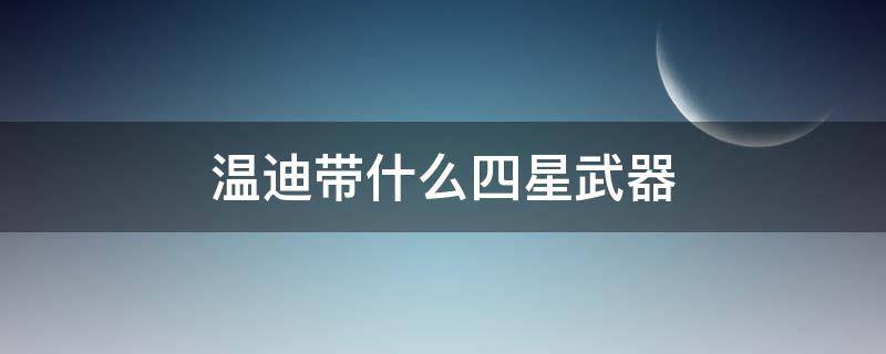 温迪带什么四星武器 温迪用什么武器四星