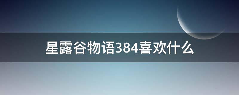 星露谷物语384喜欢什么（星露谷物语全人物喜好）