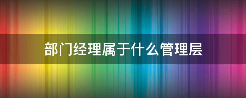 部门经理属于什么管理层 总经理属于什么管理层