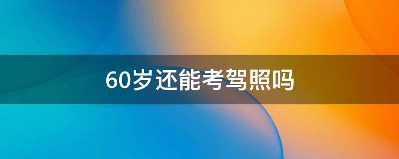 60岁还能考驾照吗（女性60岁还能考驾照吗）