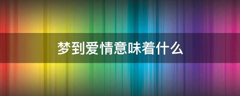 梦到爱情意味着什么 梦见什么意味着爱情