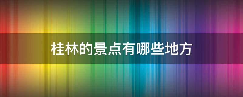 桂林的景点有哪些地方 桂林有哪些景点介绍说一下吗