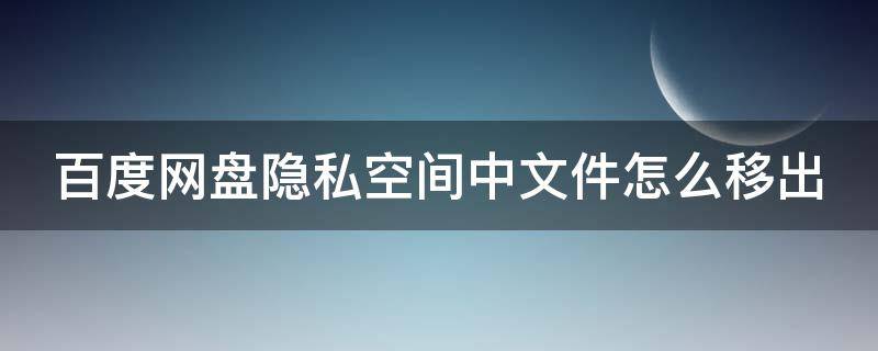 百度网盘隐私空间中文件怎么移出 百度网盘隐私空间中文件怎么移出来