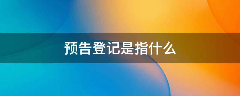 预告登记是指什么 预告登记是什么?