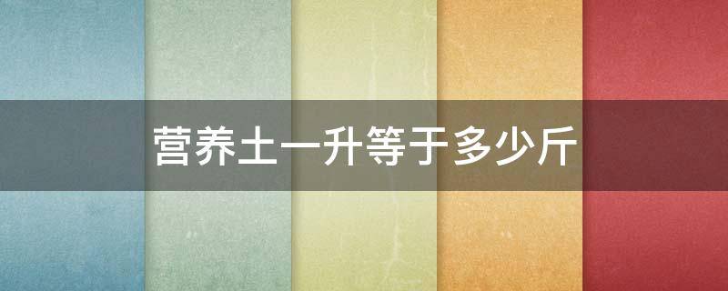 营养土一升等于多少斤（1升营养土等于多少千克）