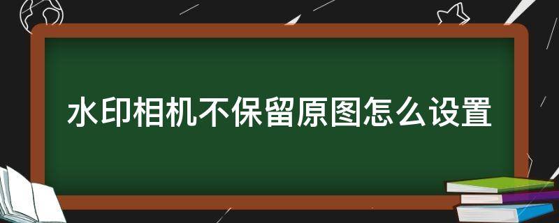 水印相机不保留原图怎么设置（怎么设置水印相机不保存原图）