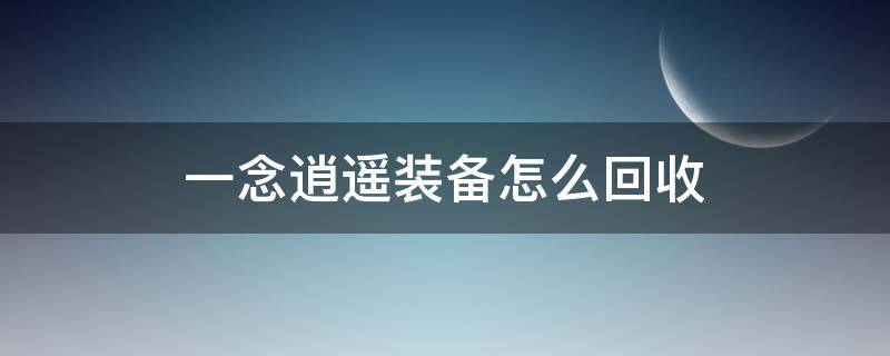 一念逍遥装备怎么回收（一念逍遥装备回收）