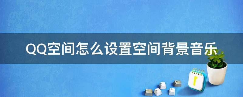 QQ空间怎么设置空间背景音乐(qq音乐空间背景音乐设置)