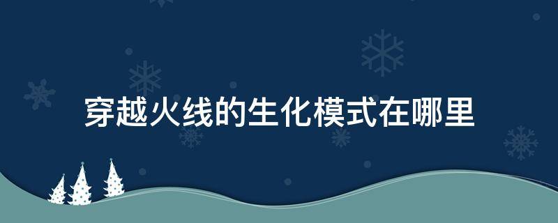 穿越火线的生化模式在哪里（穿越火线的生化模式在哪里玩）