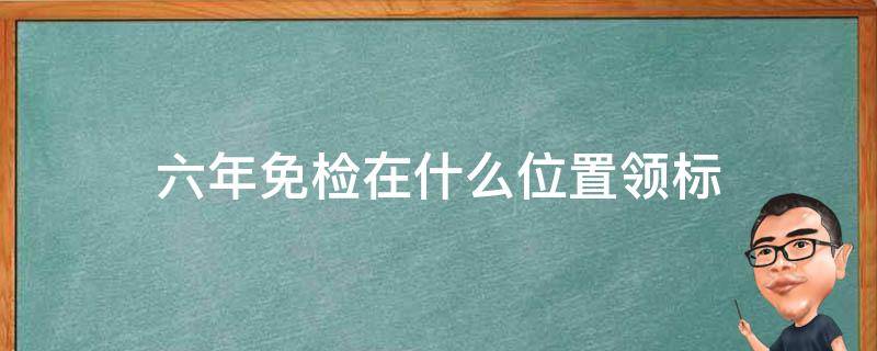 六年免检在什么位置领标 六年免检要领标志吗