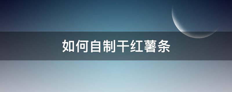 如何自制干红薯条（红薯干怎么做薯条的制作方法）