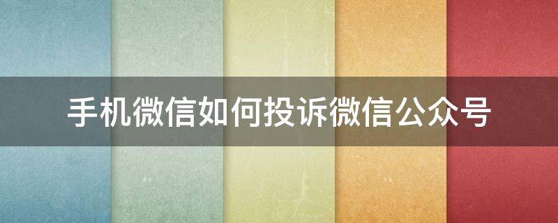 手机微信如何投诉微信公众号 如何在微信上投诉公众号