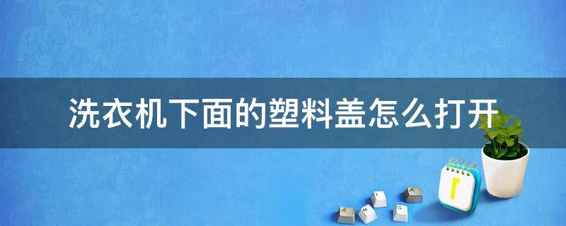 洗衣机下面的塑料盖怎么打开 洗衣机下方的盖如何打开