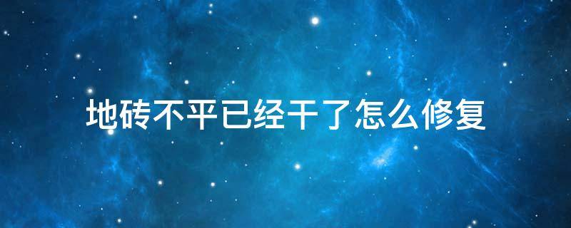 地砖不平已经干了怎么修复（地砖不平已经干了怎么修复会不会影响地暖）