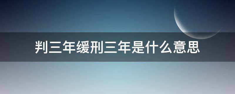 判三年缓刑三年是什么意思（判处3年缓刑3年是什么意思）