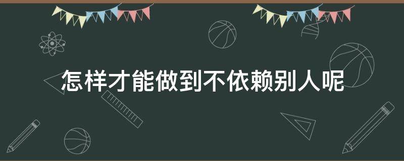 怎样才能做到不依赖别人呢 如何学会不依赖别人