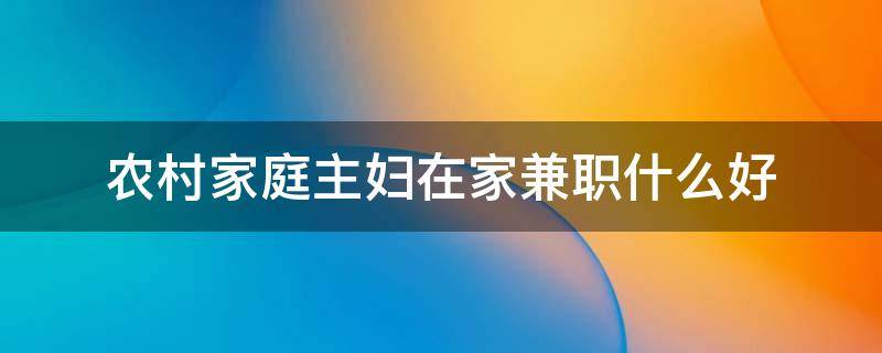 农村家庭主妇在家兼职什么好 农村家庭主妇在家能做什么