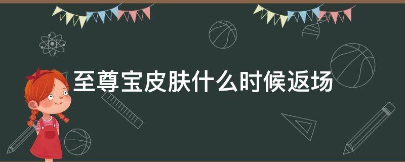 至尊宝皮肤什么时候返场（王者荣耀至尊宝皮肤什么时候返场）