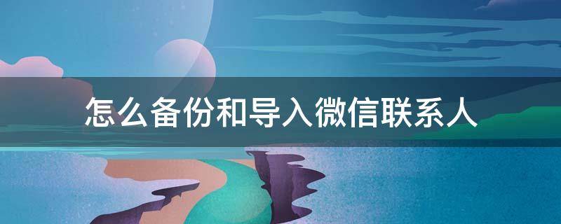 怎么备份和导入微信联系人 联系人如何备份到微信