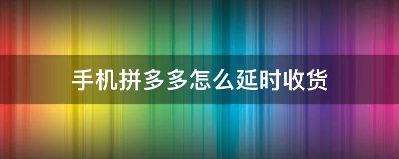 手机拼多多怎么延时收货 拼多多怎样才能延长收货时间