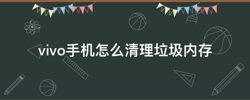 vivo手机怎么清理垃圾内存（vivo手机内存不足怎么清理系统垃圾）