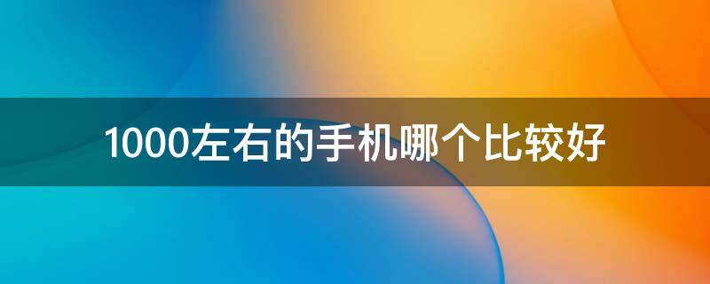 1000左右的手机哪个比较好 1000元左右的手机哪款性价比高