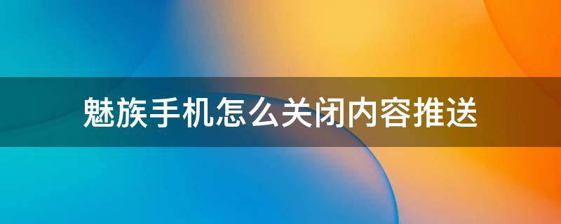 魅族手机怎么关闭内容推送（魅族手机怎么关闭消息推送）