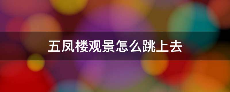 五凤楼观景怎么跳上去（五凤楼怎么飞上去）