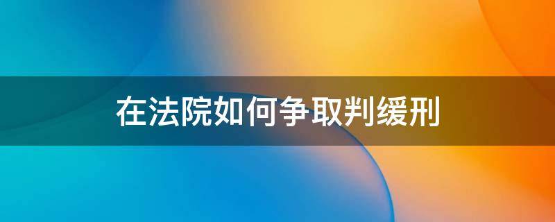 在法院如何争取判缓刑（怎样争取缓刑,法院判缓刑的条件有哪些）