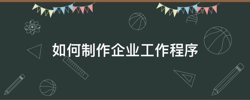 如何制作企业工作程序 企业工作的程序是怎样的